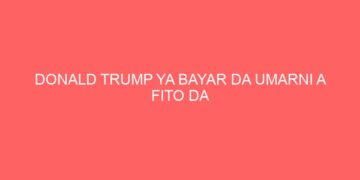 DONALD TRUMP YA BAYAR DA UMARNI A FITO DA AJIYAYYEN MAN AMERIKA