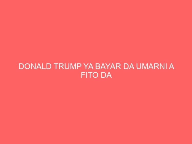 DONALD TRUMP YA BAYAR DA UMARNI A FITO DA AJIYAYYEN MAN AMERIKA